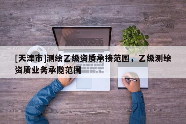 [天津市]测绘乙级资质承接范围，乙级测绘资质业务承揽范围