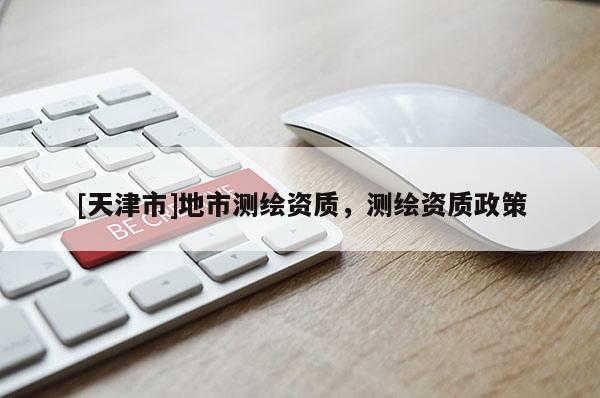 [天津市]地市测绘资质，测绘资质政策
