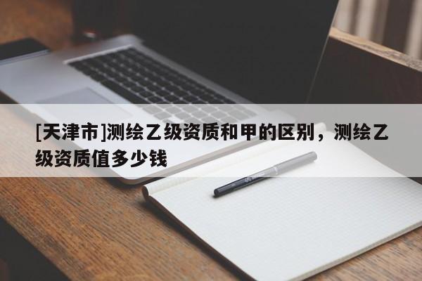 [天津市]测绘乙级资质和甲的区别，测绘乙级资质值多少钱