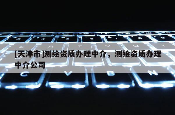 [天津市]测绘资质办理中介，测绘资质办理中介公司