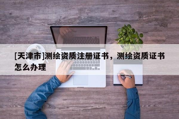 [天津市]测绘资质注册证书，测绘资质证书怎么办理