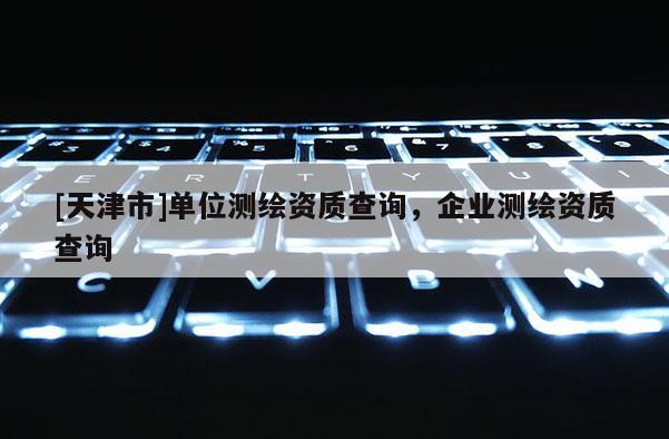 [天津市]单位测绘资质查询，企业测绘资质查询