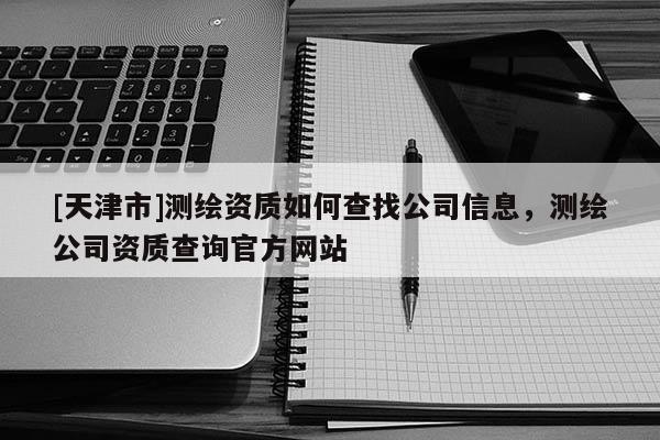 [天津市]测绘资质如何查找公司信息，测绘公司资质查询官方网站