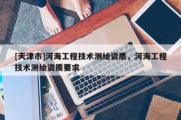 [天津市]河海工程技术测绘资质，河海工程技术测绘资质要求