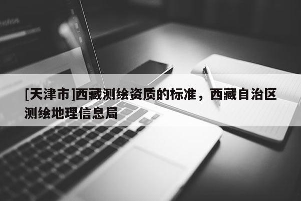 [天津市]西藏测绘资质的标准，西藏自治区测绘地理信息局
