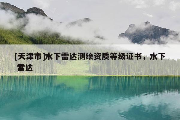 [天津市]水下雷达测绘资质等级证书，水下 雷达