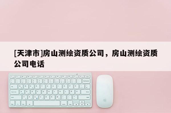 [天津市]房山测绘资质公司，房山测绘资质公司电话