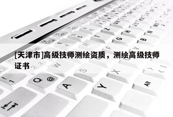 [天津市]高级技师测绘资质，测绘高级技师证书