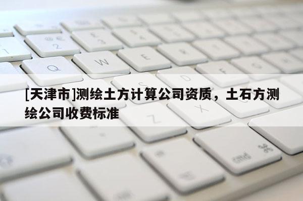 [天津市]测绘土方计算公司资质，土石方测绘公司收费标准