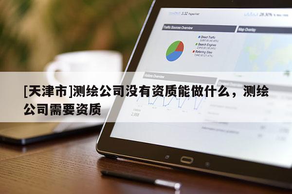 [天津市]测绘公司没有资质能做什么，测绘公司需要资质