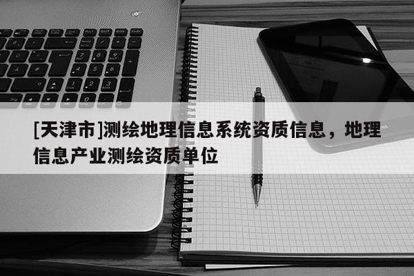[天津市]测绘地理信息系统资质信息，地理信息产业测绘资质单位