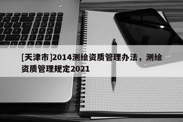 [天津市]2014测绘资质管理办法，测绘资质管理规定2021