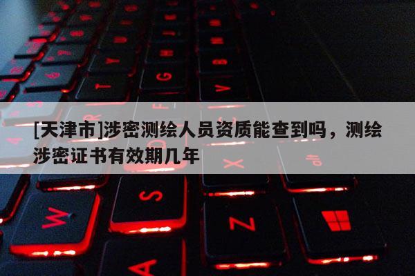 [天津市]涉密测绘人员资质能查到吗，测绘涉密证书有效期几年