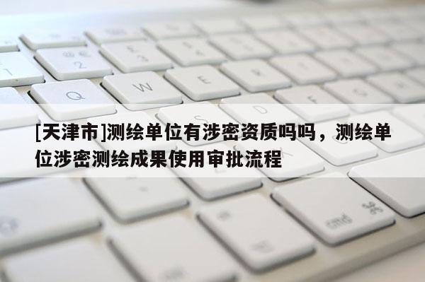 [天津市]测绘单位有涉密资质吗吗，测绘单位涉密测绘成果使用审批流程