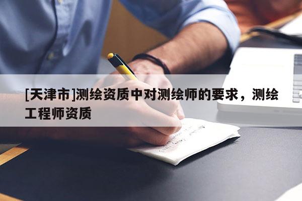 [天津市]测绘资质中对测绘师的要求，测绘工程师资质