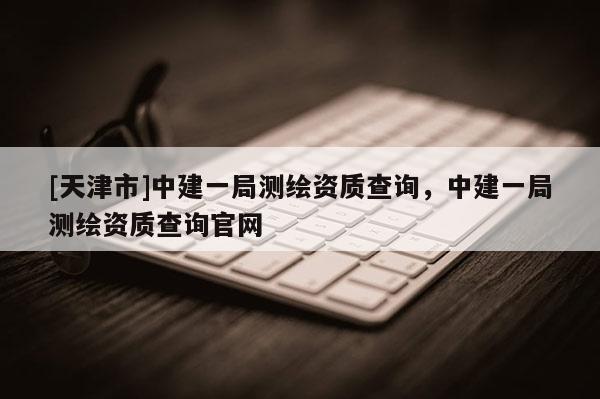 [天津市]中建一局测绘资质查询，中建一局测绘资质查询官网