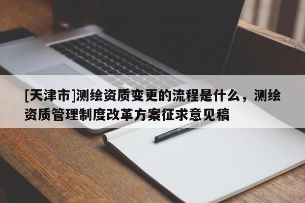 [天津市]测绘资质变更的流程是什么，测绘资质管理制度改革方案征求意见稿