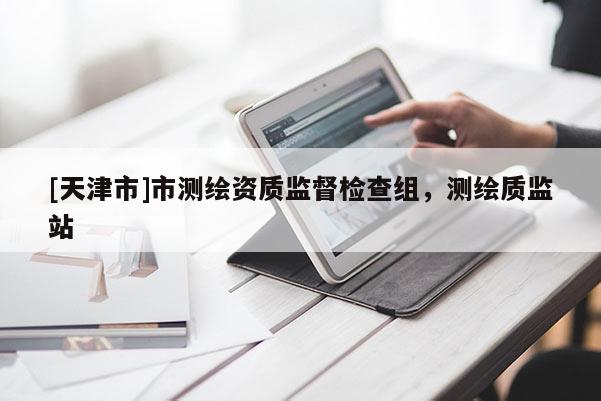 [天津市]市测绘资质监督检查组，测绘质监站