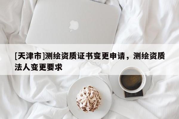 [天津市]测绘资质证书变更申请，测绘资质法人变更要求