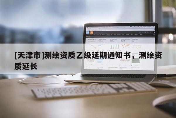 [天津市]测绘资质乙级延期通知书，测绘资质延长