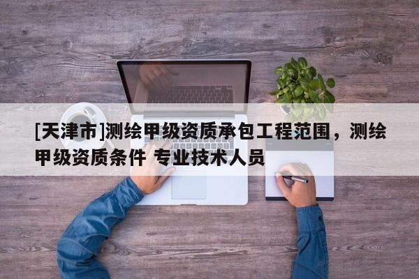[天津市]测绘甲级资质承包工程范围，测绘甲级资质条件 专业技术人员