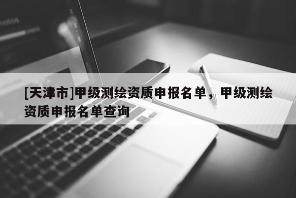 [天津市]甲级测绘资质申报名单，甲级测绘资质申报名单查询