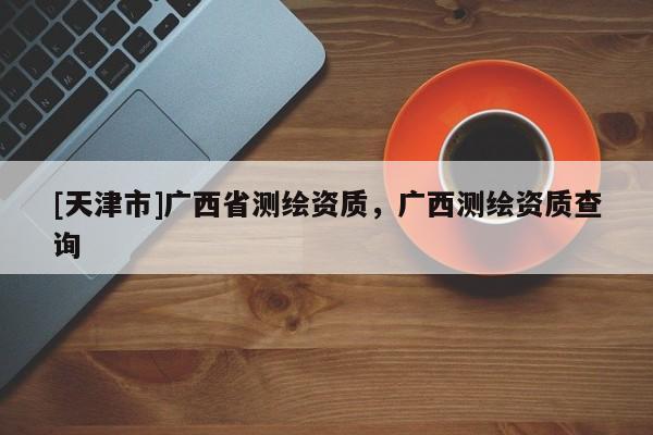 [天津市]广西省测绘资质，广西测绘资质查询