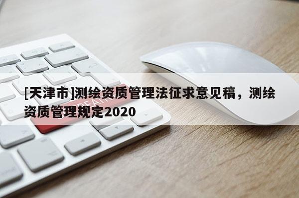 [天津市]测绘资质管理法征求意见稿，测绘资质管理规定2020