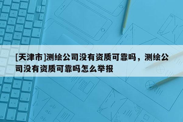 [天津市]测绘公司没有资质可靠吗，测绘公司没有资质可靠吗怎么举报