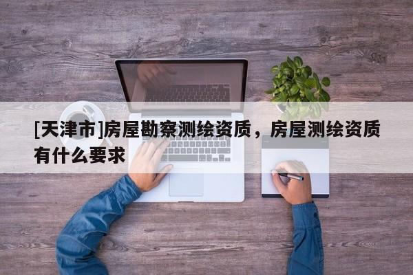 [天津市]房屋勘察测绘资质，房屋测绘资质有什么要求