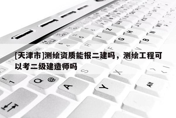 [天津市]测绘资质能报二建吗，测绘工程可以考二级建造师吗