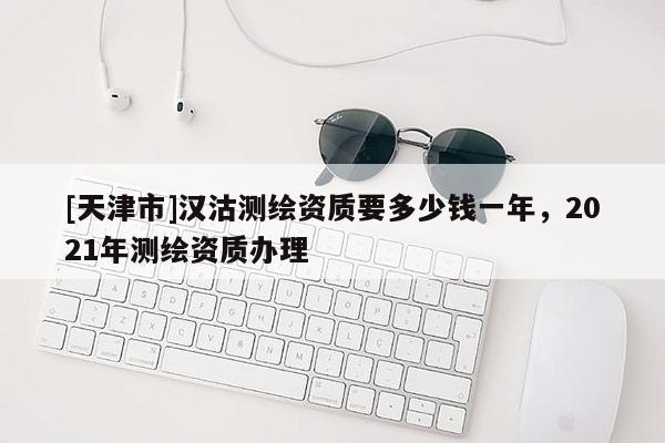 [天津市]汉沽测绘资质要多少钱一年，2021年测绘资质办理
