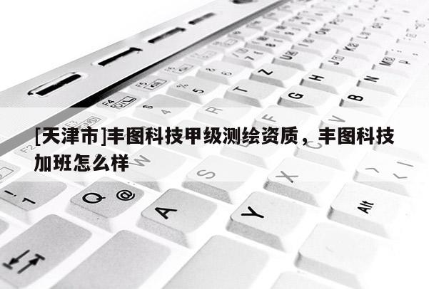 [天津市]丰图科技甲级测绘资质，丰图科技加班怎么样
