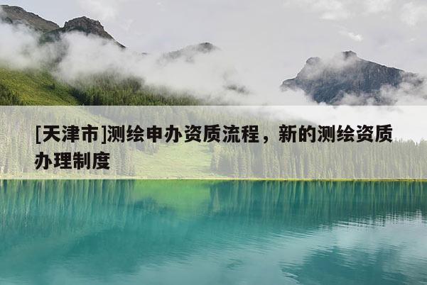 [天津市]测绘申办资质流程，新的测绘资质办理制度