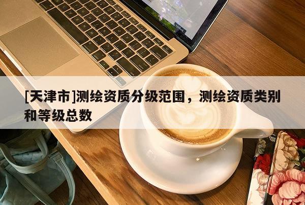 [天津市]测绘资质分级范围，测绘资质类别和等级总数