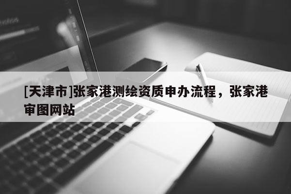 [天津市]张家港测绘资质申办流程，张家港审图网站
