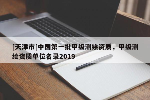[天津市]中国第一批甲级测绘资质，甲级测绘资质单位名录2019