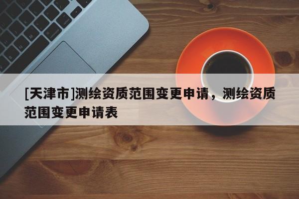 [天津市]测绘资质范围变更申请，测绘资质范围变更申请表