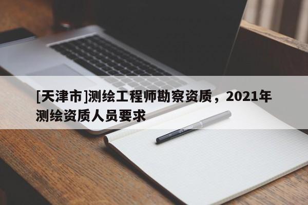 [天津市]测绘工程师勘察资质，2021年测绘资质人员要求