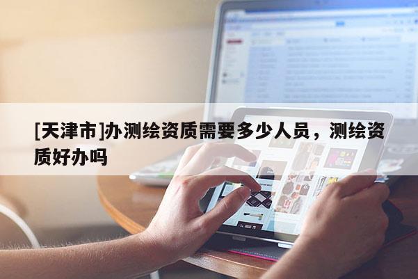 [天津市]办测绘资质需要多少人员，测绘资质好办吗