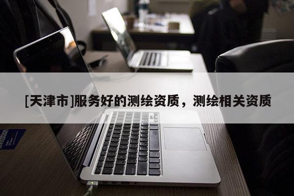 [天津市]服务好的测绘资质，测绘相关资质