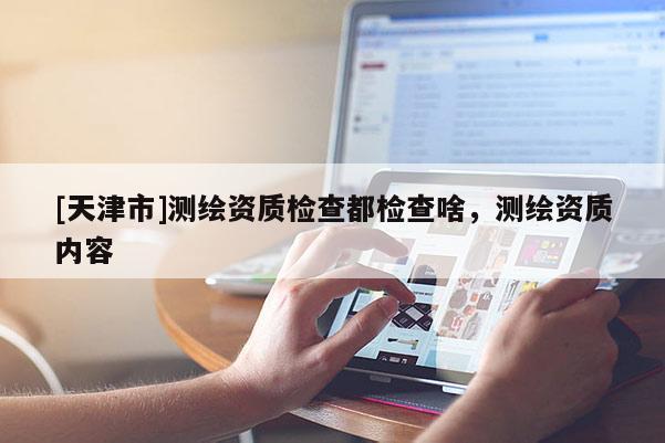[天津市]测绘资质检查都检查啥，测绘资质内容