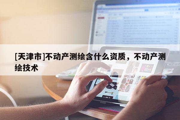 [天津市]不动产测绘含什么资质，不动产测绘技术