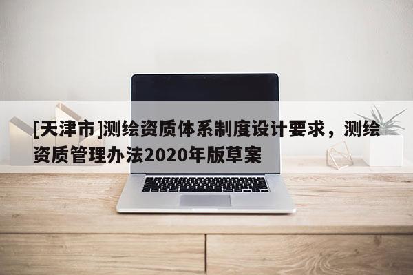 [天津市]测绘资质体系制度设计要求，测绘资质管理办法2020年版草案