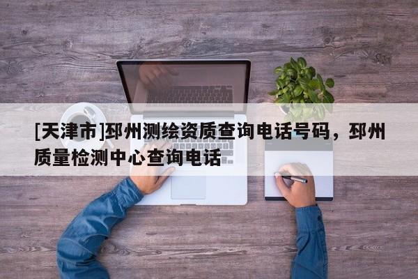 [天津市]邳州测绘资质查询电话号码，邳州质量检测中心查询电话
