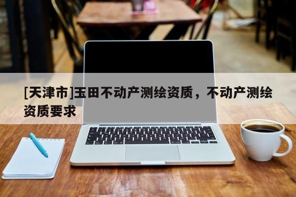 [天津市]玉田不动产测绘资质，不动产测绘资质要求