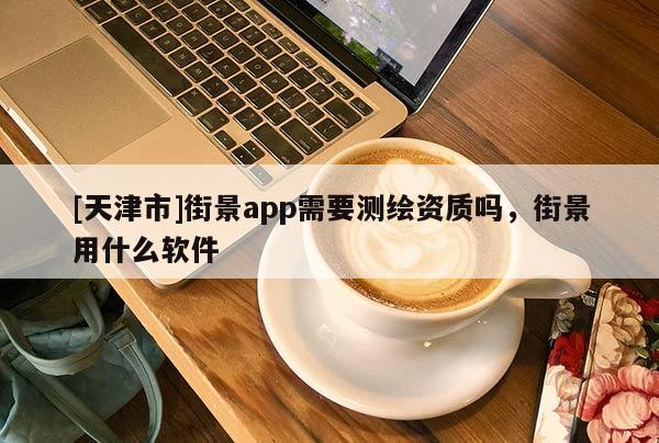 [天津市]街景app需要测绘资质吗，街景用什么软件