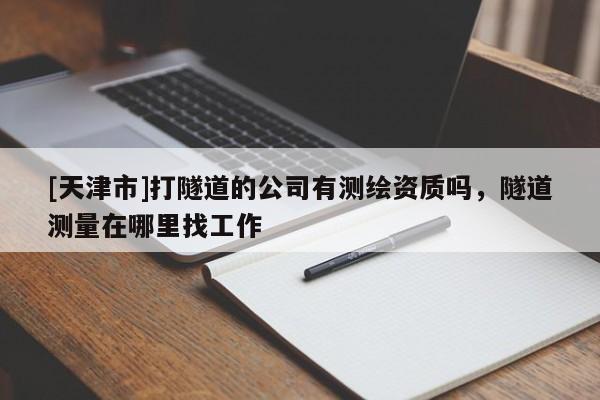 [天津市]打隧道的公司有测绘资质吗，隧道测量在哪里找工作