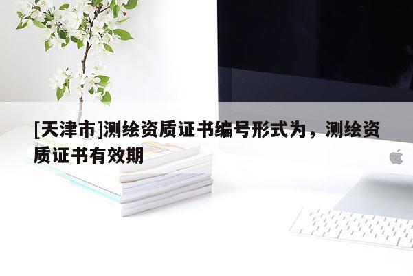 [天津市]测绘资质证书编号形式为，测绘资质证书有效期