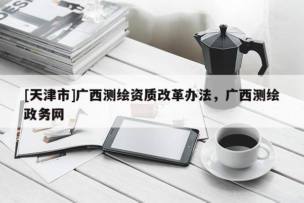 [天津市]广西测绘资质改革办法，广西测绘政务网